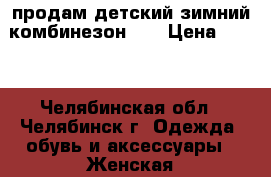 продам детский зимний комбинезон ,  › Цена ­ 500 - Челябинская обл., Челябинск г. Одежда, обувь и аксессуары » Женская одежда и обувь   . Челябинская обл.